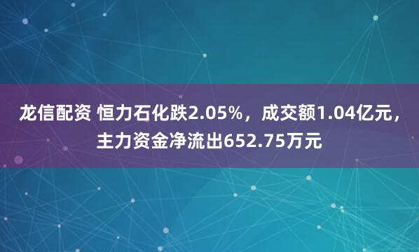 龙信配资 恒力石化跌2.05%，成交额1.04亿元，主力资金净流出652.75万元