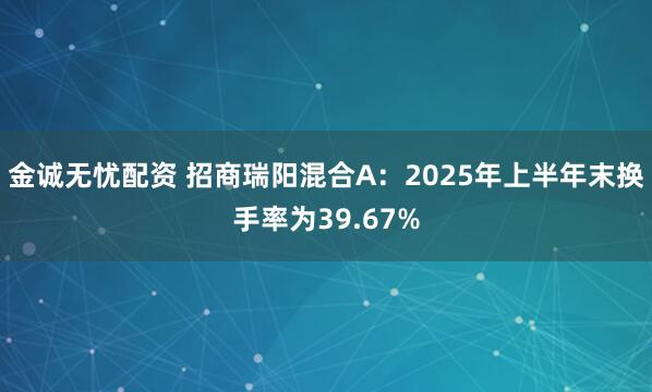 金诚无忧配资 招商瑞阳混合A：2025年上半年末换手率为39.67%