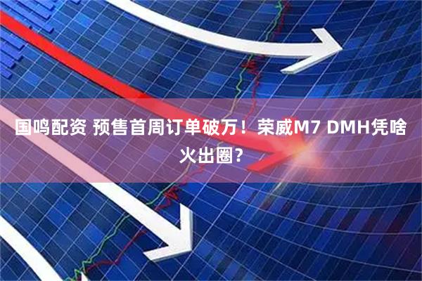国鸣配资 预售首周订单破万!荣威M7 DMH凭啥火出圈?