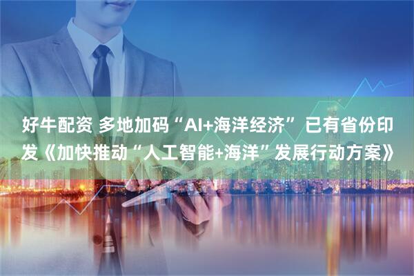 好牛配资 多地加码“AI+海洋经济” 已有省份印发《加快推动“人工智能﹢海洋”发展行动方案》