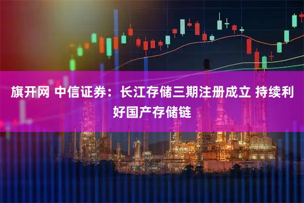旗开网 中信证券：长江存储三期注册成立 持续利好国产存储链