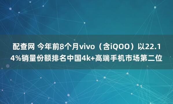 配查网 今年前8个月vivo（含iQOO）以22.14%销量份额排名中国4k+高端手机市场第二位