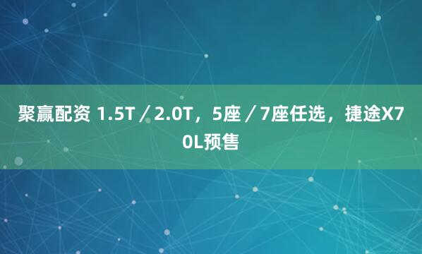 聚赢配资 1.5T／2.0T，5座／7座任选，捷途X70L预售