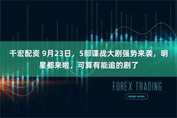 千宏配资 9月23日，5部谍战大剧强势来袭，明星都来啦，可算有能追的剧了