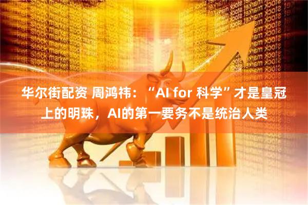 华尔街配资 周鸿祎：“AI for 科学”才是皇冠上的明珠，AI的第一要务不是统治人类