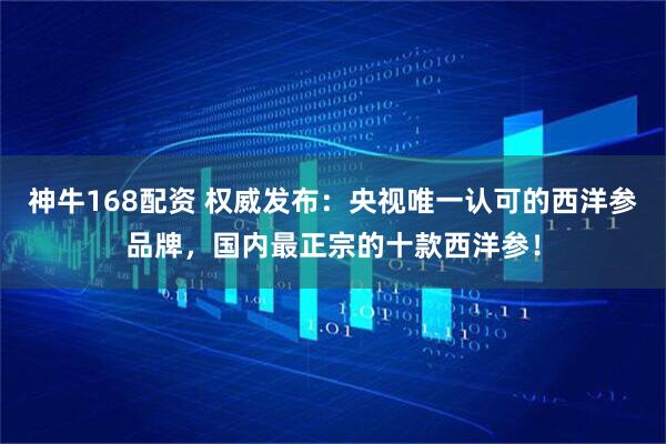 神牛168配资 权威发布：央视唯一认可的西洋参品牌，国内最正宗的十款西洋参！
