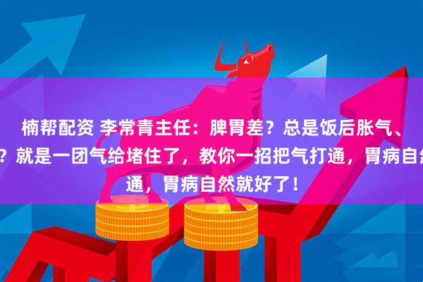 楠帮配资 李常青主任：脾胃差？总是饭后胀气、嗳气不断？就是一团气给堵住了，教你一招把气打通，胃病自然就好了！