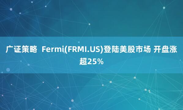 广证策略  Fermi(FRMI.US)登陆美股市场 开盘涨超25%