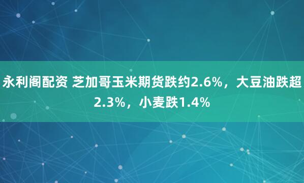 永利阁配资 芝加哥玉米期货跌约2.6%，大豆油跌超2.3%，小麦跌1.4%