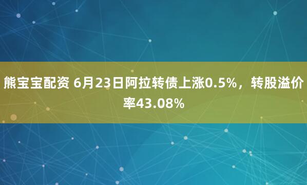 熊宝宝配资 6月23日阿拉转债上涨0.5%，转股溢价率43.08%