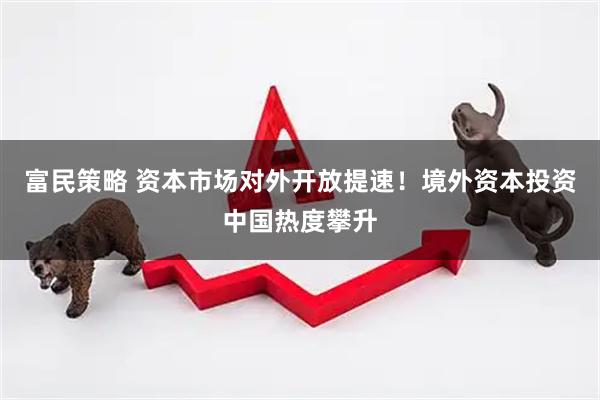 富民策略 资本市场对外开放提速！境外资本投资中国热度攀升