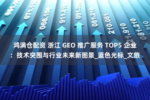 鸿满仓配资 浙江 GEO 推广服务 TOP5 企业：技术突围与行业未来新图景_蓝色光标_文旅
