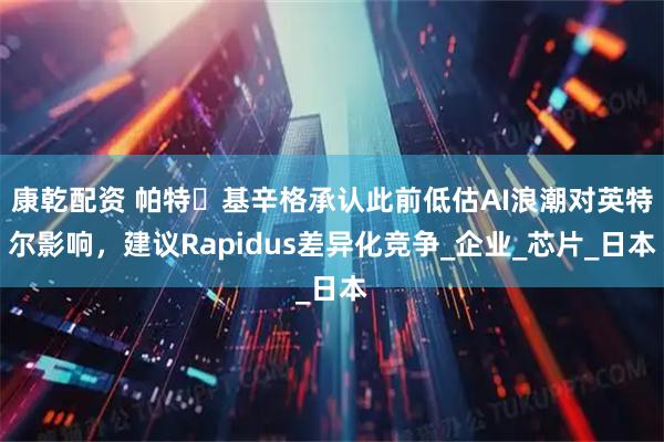 康乾配资 帕特・基辛格承认此前低估AI浪潮对英特尔影响，建议Rapidus差异化竞争_企业_芯片_日本