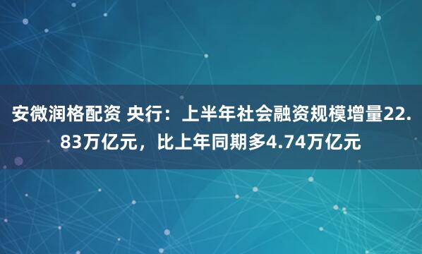安微润格配资 央行：上半年社会融资规模增量22.83万亿元，比上年同期多4.74万亿元