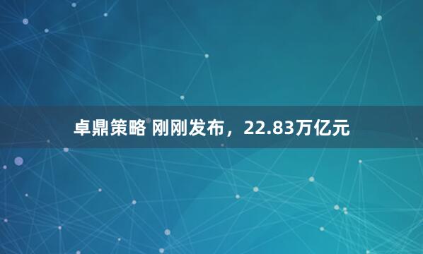 卓鼎策略 刚刚发布，22.83万亿元