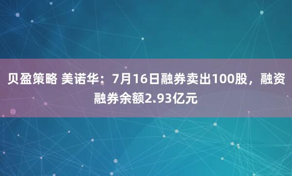 贝盈策略 美诺华：7月16日融券卖出100股，融资融券余额2.93亿元