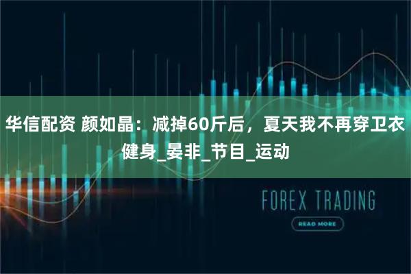 华信配资 颜如晶：减掉60斤后，夏天我不再穿卫衣健身_晏非_节目_运动