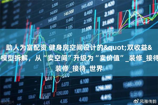 助人为富配资 健身房空间设计的"双收益"模型拆解，从“卖空间”升级为“卖价值”_装修_接待_世界