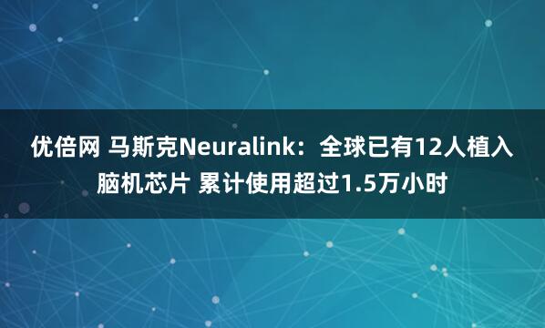 优倍网 马斯克Neuralink：全球已有12人植入脑机芯片 累计使用超过1.5万小时