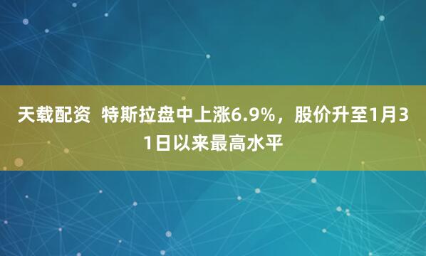 天载配资  特斯拉盘中上涨6.9%，股价升至1月31日以来最高水平