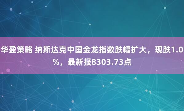 华盈策略 纳斯达克中国金龙指数跌幅扩大，现跌1.0%，最新报8303.73点