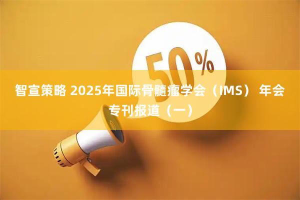 智宣策略 2025年国际骨髓瘤学会（IMS） 年会专刊报道（一）