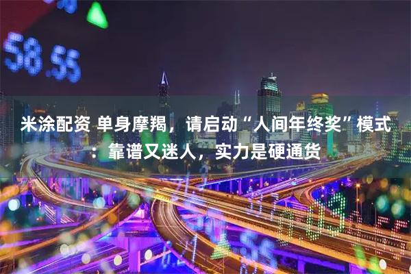 米涂配资 单身摩羯，请启动“人间年终奖”模式：靠谱又迷人，实力是硬通货