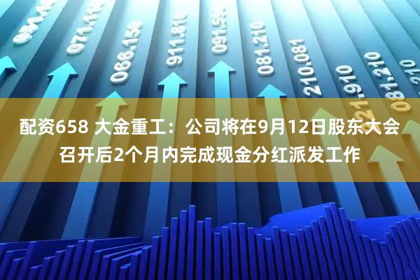 配资658 大金重工：公司将在9月12日股东大会召开后2个月内完成现金分红派发工作
