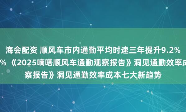 海会配资 顺风车市内通勤平均时速三年提升9.2% 费用降低10.4% 《2025嘀嗒顺风车通勤观察报告》洞见通勤效率成本七大新趋势