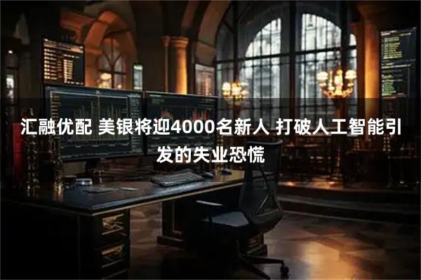汇融优配 美银将迎4000名新人 打破人工智能引发的失业恐慌