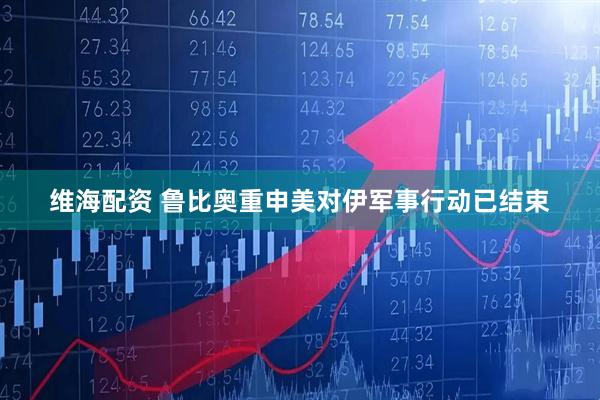 维海配资 鲁比奥重申美对伊军事行动已结束