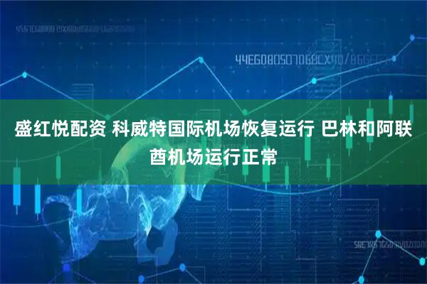 盛红悦配资 科威特国际机场恢复运行 巴林和阿联酋机场运行正常