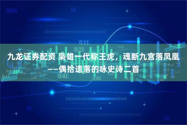 九龙证券配资 枭雄一代称王虎，魂断九宫落凤凰——偶拾遗落的咏史诗二首