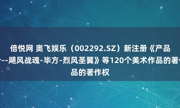 倍悦网 奥飞娱乐（002292.SZ）新注册《产品设计--飓风战魂-毕方-烈风圣翼》等120个美术作品的著作权